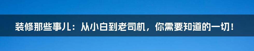 装修那些事儿：从小白到老司机，你需要知道的一切！