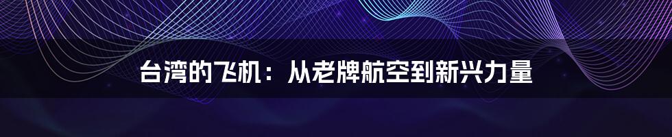 台湾的飞机：从老牌航空到新兴力量