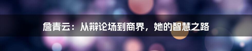 詹青云：从辩论场到商界，她的智慧之路