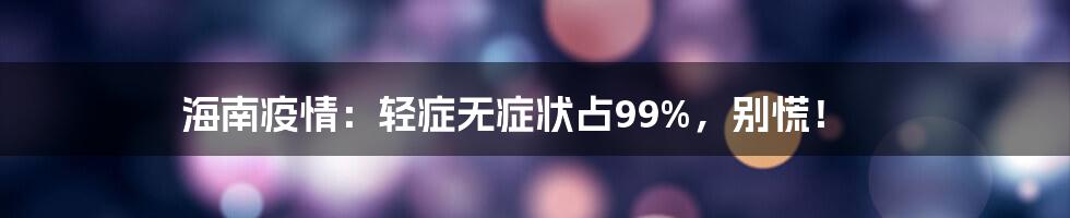 海南疫情：轻症无症状占99%，别慌！