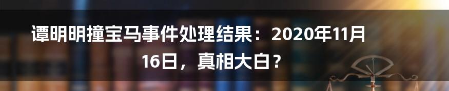 谭明明撞宝马事件处理结果：2020年11月16日，真相大白？