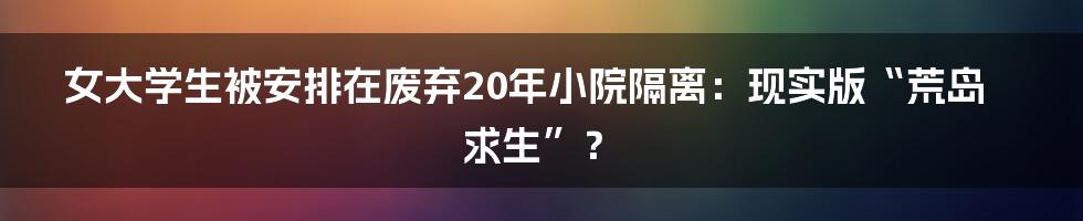 女大学生被安排在废弃20年小院隔离：现实版“荒岛求生”？