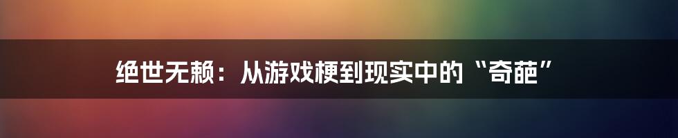 绝世无赖：从游戏梗到现实中的“奇葩”