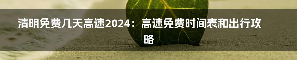 清明免费几天高速2024：高速免费时间表和出行攻略