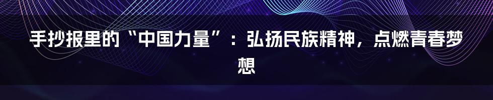 手抄报里的“中国力量”：弘扬民族精神，点燃青春梦想