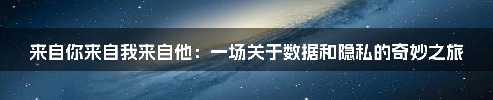 来自你来自我来自他：一场关于数据和隐私的奇妙之旅