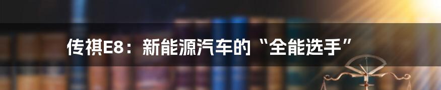 传祺E8：新能源汽车的“全能选手”