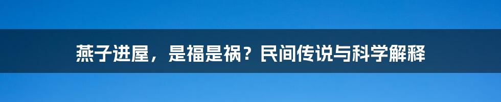 燕子进屋，是福是祸？民间传说与科学解释