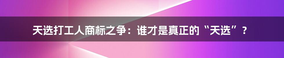 天选打工人商标之争：谁才是真正的“天选”？