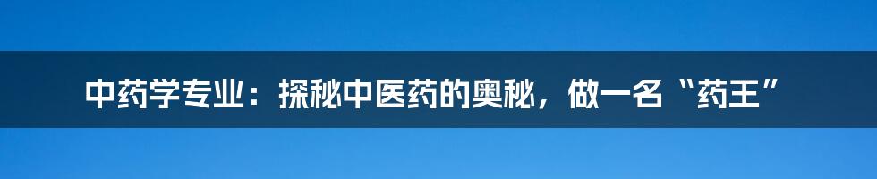 中药学专业：探秘中医药的奥秘，做一名“药王”