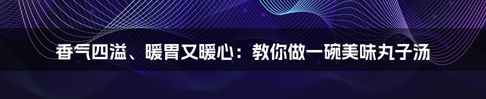 香气四溢、暖胃又暖心：教你做一碗美味丸子汤