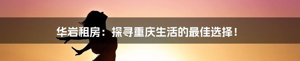 华岩租房：探寻重庆生活的最佳选择！