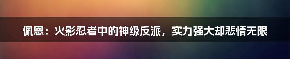 佩恩：火影忍者中的神级反派，实力强大却悲情无限