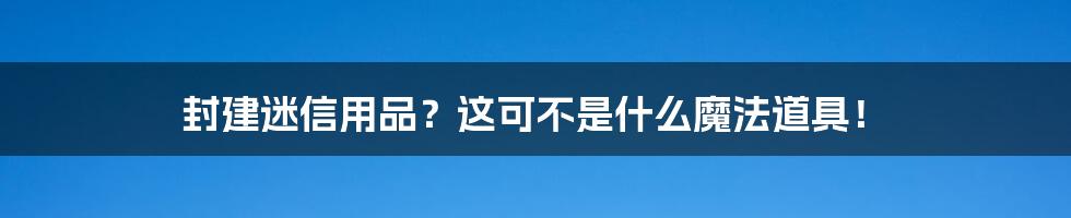 封建迷信用品？这可不是什么魔法道具！