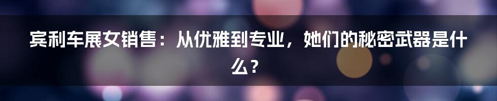 宾利车展女销售：从优雅到专业，她们的秘密武器是什么？