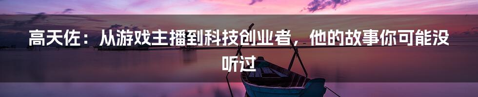 高天佐：从游戏主播到科技创业者，他的故事你可能没听过