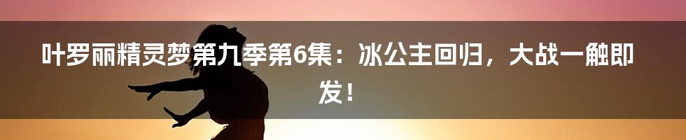 叶罗丽精灵梦第九季第6集：冰公主回归，大战一触即发！