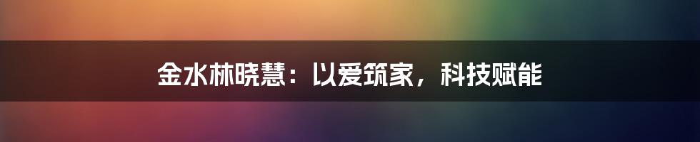 金水林晓慧：以爱筑家，科技赋能