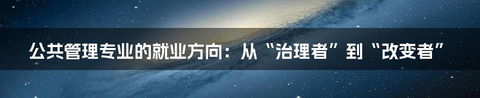 公共管理专业的就业方向：从“治理者”到“改变者”