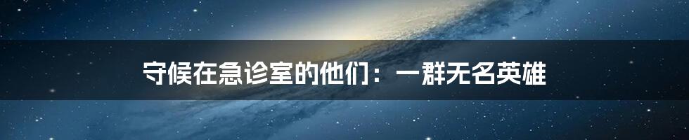 守候在急诊室的他们：一群无名英雄