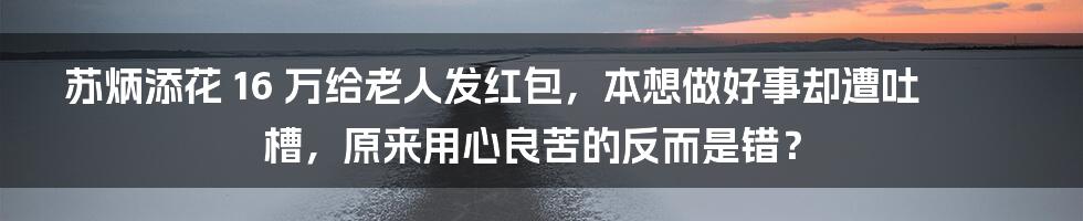 苏炳添花 16 万给老人发红包，本想做好事却遭吐槽，原来用心良苦的反而是错？