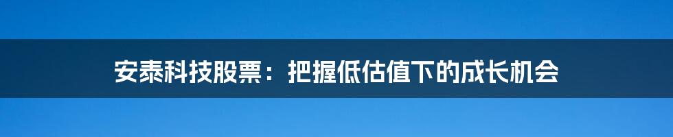 安泰科技股票：把握低估值下的成长机会