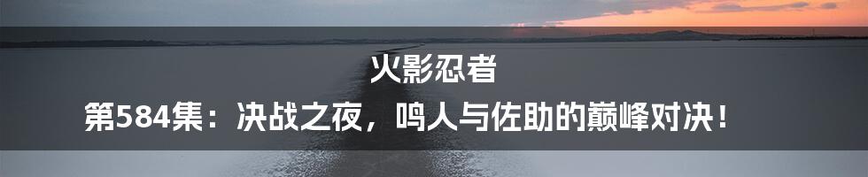 火影忍者 第584集：决战之夜，鸣人与佐助的巅峰对决！