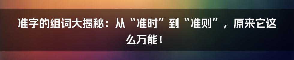 准字的组词大揭秘：从“准时”到“准则”，原来它这么万能！