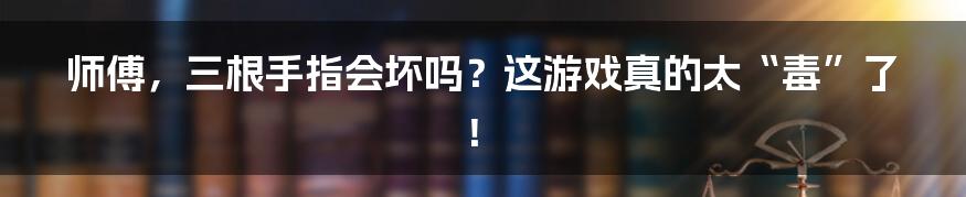 师傅，三根手指会坏吗？这游戏真的太“毒”了！