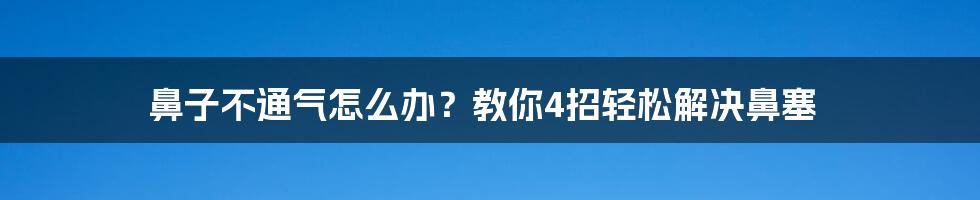 鼻子不通气怎么办？教你4招轻松解决鼻塞