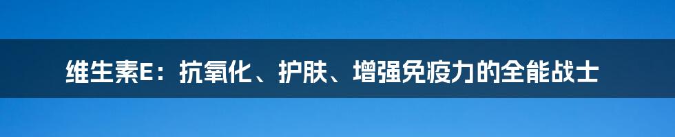 维生素E：抗氧化、护肤、增强免疫力的全能战士