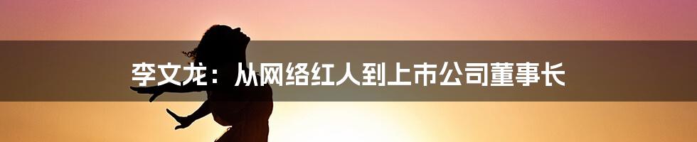 李文龙：从网络红人到上市公司董事长