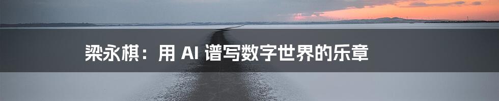 梁永棋：用 AI 谱写数字世界的乐章