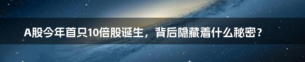 A股今年首只10倍股诞生，背后隐藏着什么秘密？