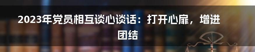 2023年党员相互谈心谈话：打开心扉，增进团结