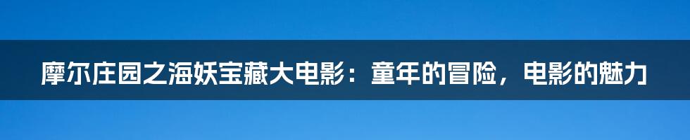 摩尔庄园之海妖宝藏大电影：童年的冒险，电影的魅力