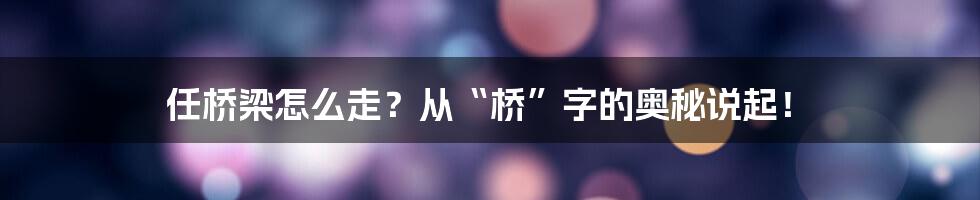 任桥梁怎么走？从“桥”字的奥秘说起！