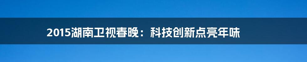 2015湖南卫视春晚：科技创新点亮年味