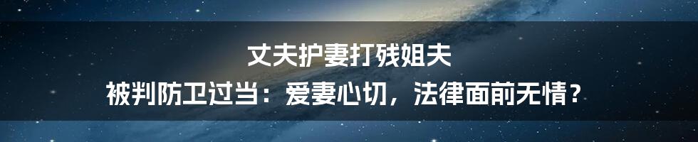 丈夫护妻打残姐夫 被判防卫过当：爱妻心切，法律面前无情？