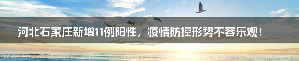 河北石家庄新增11例阳性，疫情防控形势不容乐观！