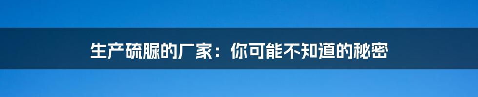 生产硫脲的厂家：你可能不知道的秘密