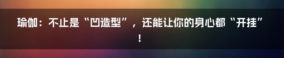 瑜伽：不止是“凹造型”，还能让你的身心都“开挂”！