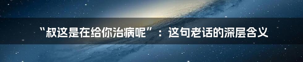 “叔这是在给你治病呢”：这句老话的深层含义