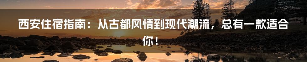 西安住宿指南：从古都风情到现代潮流，总有一款适合你！