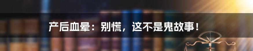 产后血晕：别慌，这不是鬼故事！