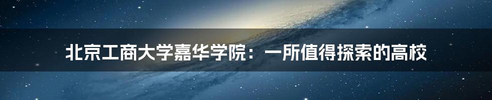 北京工商大学嘉华学院：一所值得探索的高校