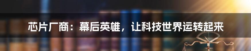 芯片厂商：幕后英雄，让科技世界运转起来