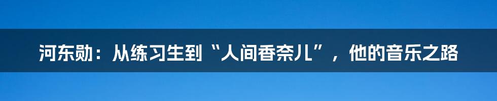 河东勋：从练习生到“人间香奈儿”，他的音乐之路