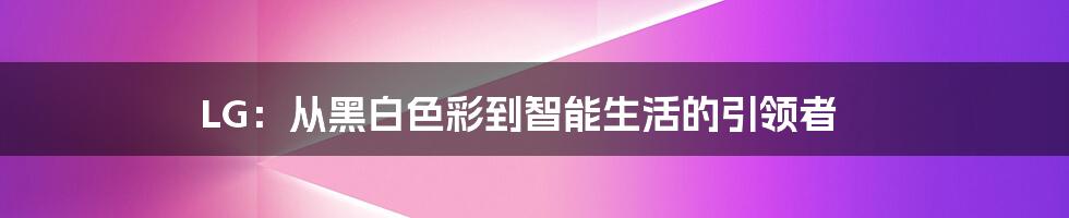 LG：从黑白色彩到智能生活的引领者