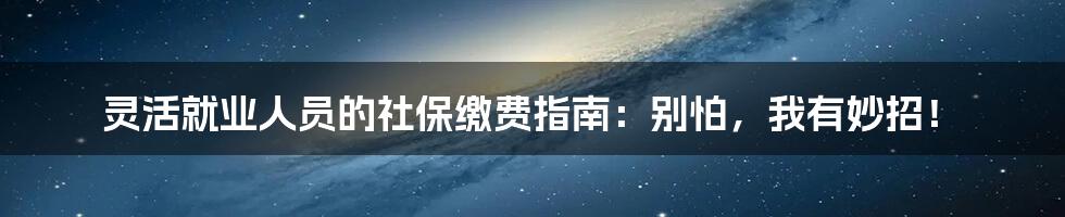 灵活就业人员的社保缴费指南：别怕，我有妙招！